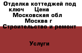 Отделка коттеджей под ключ!  › Цена ­ 4 000 - Московская обл., Москва г. Строительство и ремонт » Услуги   